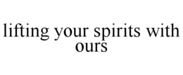 LIFTING YOUR SPIRITS WITH OURS trademark