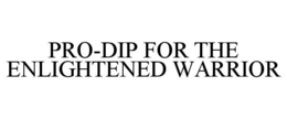 PRO-DIP FOR THE ENLIGHTENED WARRIOR trademark