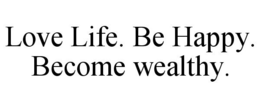 LOVE LIFE. BE HAPPY. BECOME WEALTHY. trademark