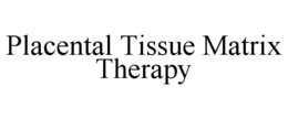 PLACENTAL TISSUE MATRIX THERAPY trademark