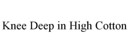 KNEE DEEP IN HIGH COTTON trademark