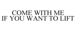 COME WITH ME IF YOU WANT TO LIFT trademark