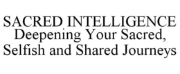 SACRED INTELLIGENCE DEEPENING YOUR SACRED, SELFISH AND SHARED JOURNEYS trademark