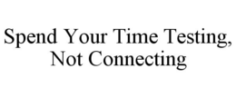 SPEND YOUR TIME TESTING, NOT CONNECTING trademark