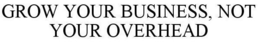 GROW YOUR BUSINESS, NOT YOUR OVERHEAD trademark