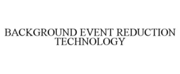 BACKGROUND EVENT REDUCTION TECHNOLOGY trademark