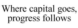 WHERE CAPITAL GOES, PROGRESS FOLLOWS trademark