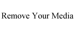 REMOVE YOUR MEDIA trademark