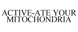 ACTIVE-ATE YOUR MITOCHONDRIA trademark