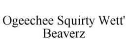OGEECHEE SQUIRTY WETT' BEAVERZ trademark