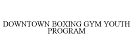 DOWNTOWN BOXING GYM YOUTH PROGRAM trademark