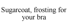 SUGARCOAT, FROSTING FOR YOUR BRA trademark
