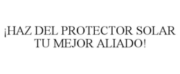 ¡HAZ DEL PROTECTOR SOLAR TU MEJOR ALIADO! trademark