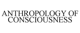 ANTHROPOLOGY OF CONSCIOUSNESS trademark