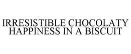 IRRESISTIBLE CHOCOLATY HAPPINESS IN A BISCUIT trademark