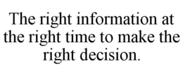 THE RIGHT INFORMATION AT THE RIGHT TIMETO MAKE THE RIGHT DECISION. trademark