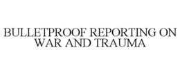 BULLETPROOF REPORTING ON WAR AND TRAUMA trademark