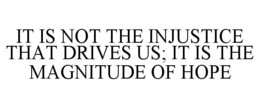 IT IS NOT THE INJUSTICE THAT DRIVES US;IT IS THE MAGNITUDE OF HOPE trademark