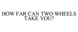 HOW FAR CAN TWO WHEELS TAKE YOU? trademark
