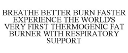BREATHE BETTER BURN FASTER EXPERIENCE THE WORLD'S VERY FIRST THERMOGENIC FAT BURNER WITH RESPIRATORY SUPPORT trademark