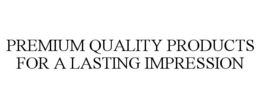 PREMIUM QUALITY PRODUCTS FOR A LASTING IMPRESSION trademark