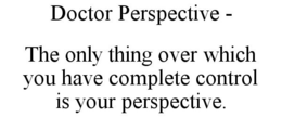 DOCTOR PERSPECTIVE - THE ONLY THING OVER WHICH YOU HAVE COMPLETE CONTROL IS YOUR PERSPECTIVE. trademark