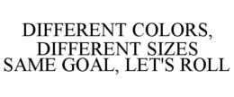 DIFFERENT COLORS, DIFFERENT SIZES SAME GOAL, LET'S ROLL trademark