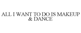 ALL I WANT TO DO IS MAKEUP & DANCE trademark