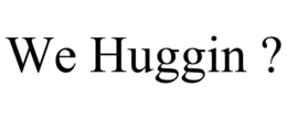 WE HUGGIN ? trademark