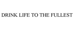 DRINK LIFE TO THE FULLEST trademark