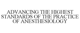 ADVANCING THE HIGHEST STANDARDS OF THE PRACTICE OF ANESTHESIOLOGY trademark
