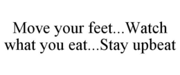 MOVE YOUR FEET...WATCH WHAT YOU EAT...STAY UPBEAT trademark