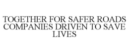 TOGETHER FOR SAFER ROADS COMPANIES DRIVEN TO SAVE LIVES trademark