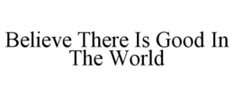BELIEVE THERE IS GOOD IN THE WORLD trademark