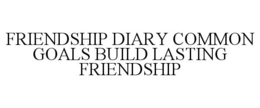 FRIENDSHIP DIARY COMMON GOALS BUILD LASTING FRIENDSHIP trademark