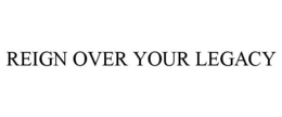 REIGN OVER YOUR LEGACY trademark