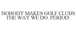 NOBODY MAKES GOLF CLUBS THE WAY WE DO. PERIOD. trademark