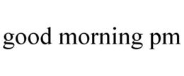 GOOD MORNING PM trademark