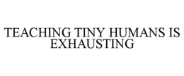 TEACHING TINY HUMANS IS EXHAUSTING trademark