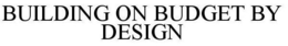 BUILDING ON BUDGET BY DESIGN trademark