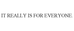 IT REALLY IS FOR EVERYONE. trademark