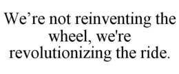 WE'RE NOT REINVENTING THE WHEEL, WE'RE REVOLUTIONIZING THE RIDE. trademark
