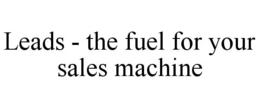 LEADS - THE FUEL FOR YOUR SALES MACHINE trademark