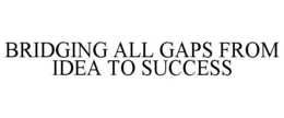 BRIDGING ALL GAPS FROM IDEA TO SUCCESS trademark