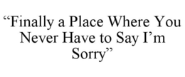 "FINALLY A PLACE WHERE YOU NEVER HAVE TO SAY I'M SORRY" trademark