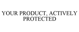 YOUR PRODUCT, ACTIVELY PROTECTED trademark