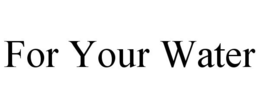FOR YOUR WATER trademark