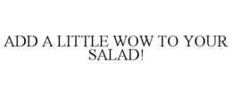 ADD A LITTLE WOW TO YOUR SALAD! trademark