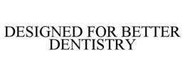 DESIGNED FOR BETTER DENTISTRY trademark