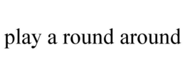 PLAY A ROUND AROUND trademark